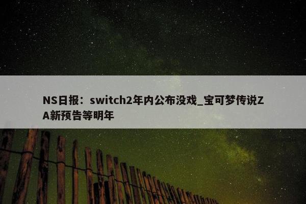 NS日报：switch2年内公布没戏_宝可梦传说ZA新预告等明年