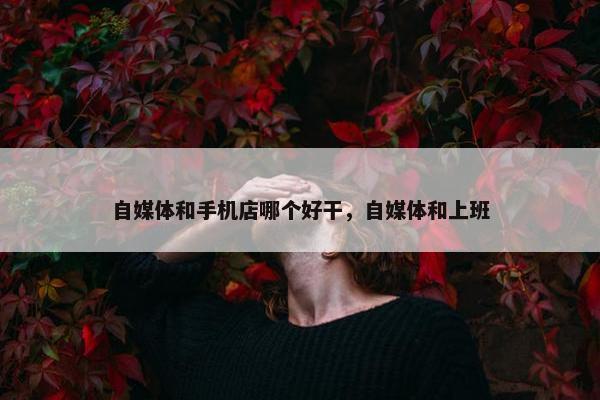 自媒体和手机店哪个好干，自媒体和上班