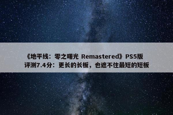 《地平线：零之曙光 Remastered》PS5版评测7.4分：更长的长板，也遮不住最短的短板