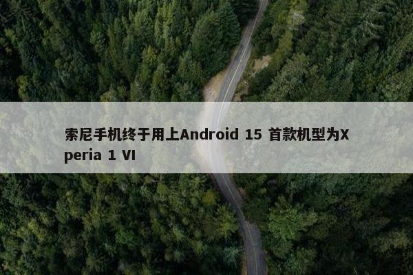 索尼手机终于用上Android 15 首款机型为Xperia 1 VI