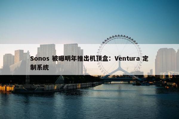 Sonos 被曝明年推出机顶盒：Ventura 定制系统