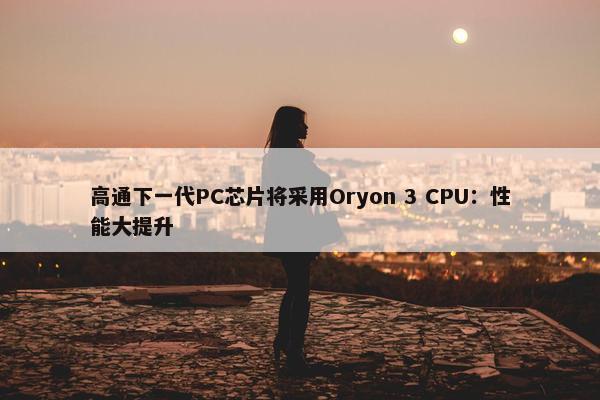 高通下一代PC芯片将采用Oryon 3 CPU：性能大提升