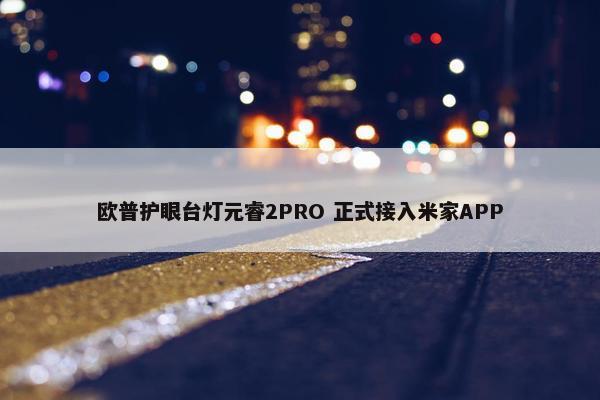 欧普护眼台灯元睿2PRO 正式接入米家APP