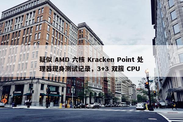 疑似 AMD 六核 Kracken Point 处理器现身测试记录，3+3 双簇 CPU