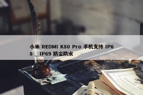 小米 REDMI K80 Pro 手机支持 IP68 _ IP69 防尘防水