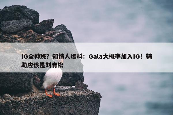 IG全神班？知情人爆料：Gala大概率加入IG！辅助应该是刘青松