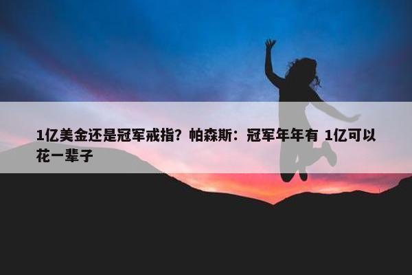 1亿美金还是冠军戒指？帕森斯：冠军年年有 1亿可以花一辈子