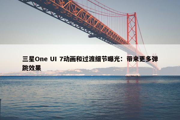 三星One UI 7动画和过渡细节曝光：带来更多弹跳效果