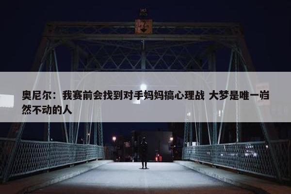 奥尼尔：我赛前会找到对手妈妈搞心理战 大梦是唯一岿然不动的人