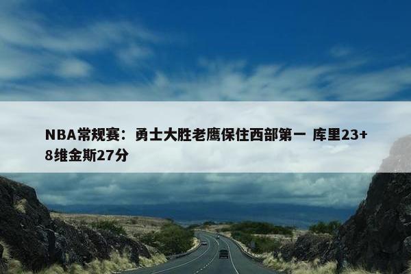 NBA常规赛：勇士大胜老鹰保住西部第一 库里23+8维金斯27分