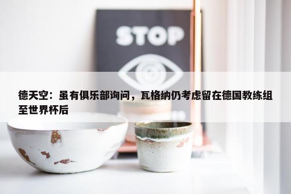 德天空：虽有俱乐部询问，瓦格纳仍考虑留在德国教练组至世界杯后