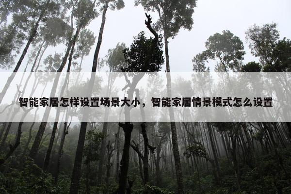 智能家居怎样设置场景大小，智能家居情景模式怎么设置