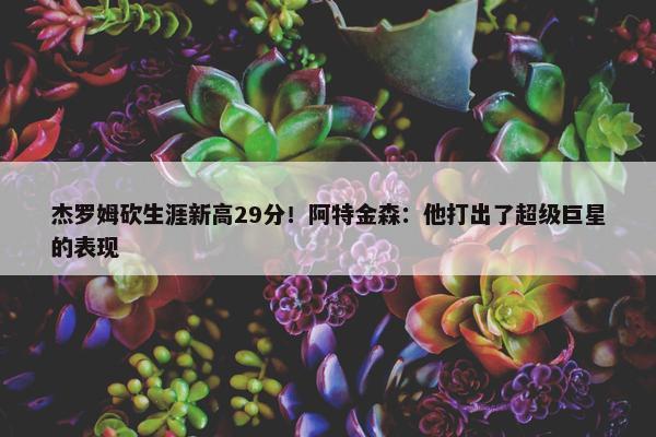 杰罗姆砍生涯新高29分！阿特金森：他打出了超级巨星的表现