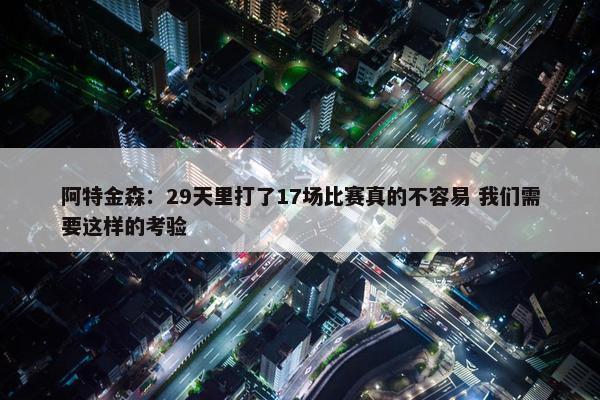 阿特金森：29天里打了17场比赛真的不容易 我们需要这样的考验