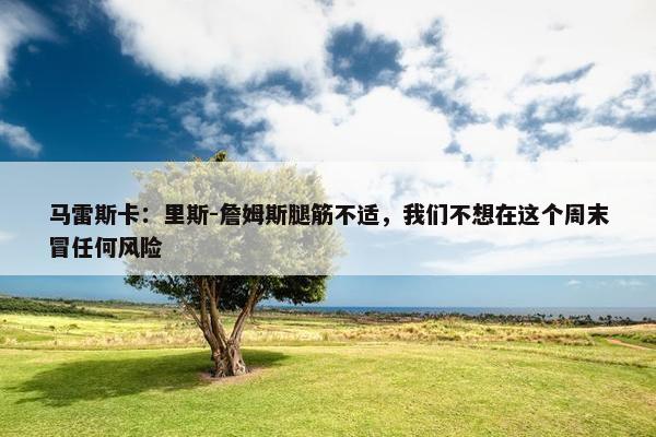 马雷斯卡：里斯-詹姆斯腿筋不适，我们不想在这个周末冒任何风险