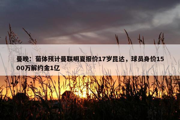 曼晚：葡体预计曼联明夏报价17岁昆达，球员身价1500万解约金1亿