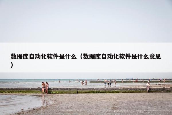 数据库自动化软件是什么（数据库自动化软件是什么意思）