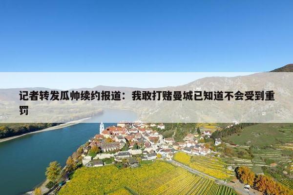 记者转发瓜帅续约报道：我敢打赌曼城已知道不会受到重罚