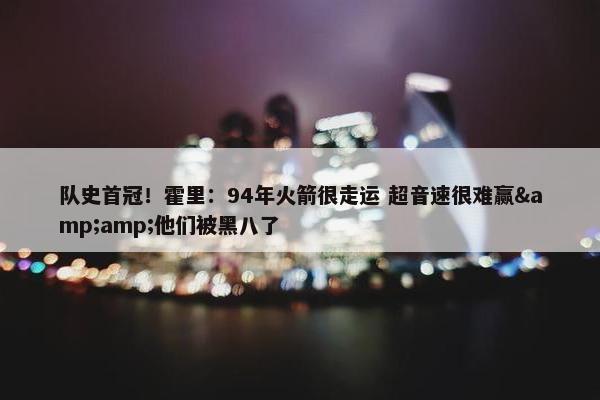 队史首冠！霍里：94年火箭很走运 超音速很难赢&amp;他们被黑八了