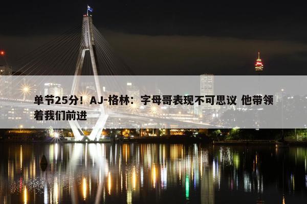 单节25分！AJ-格林：字母哥表现不可思议 他带领着我们前进