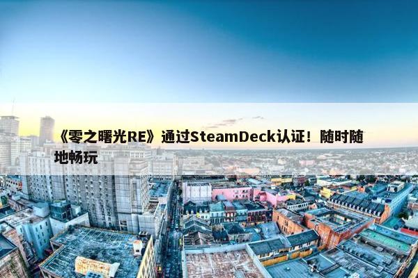 《零之曙光RE》通过SteamDeck认证！随时随地畅玩