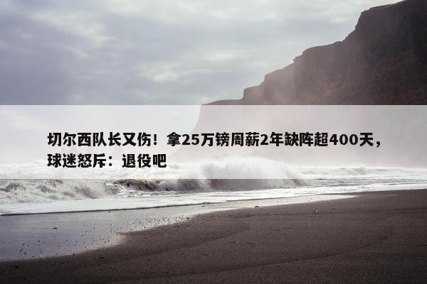 切尔西队长又伤！拿25万镑周薪2年缺阵超400天，球迷怒斥：退役吧