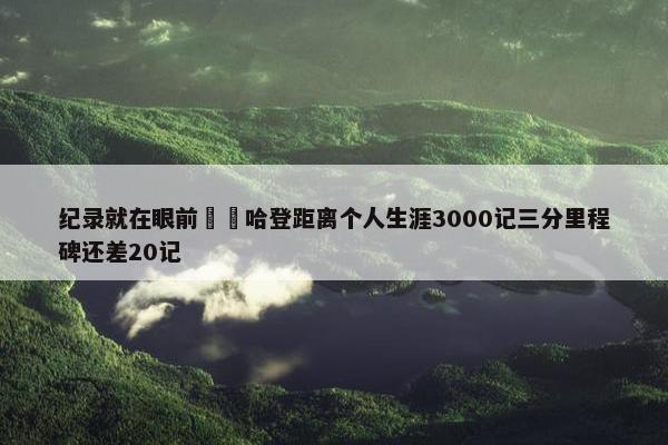 纪录就在眼前⌛️哈登距离个人生涯3000记三分里程碑还差20记