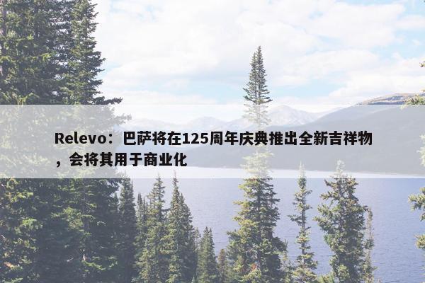 Relevo：巴萨将在125周年庆典推出全新吉祥物，会将其用于商业化