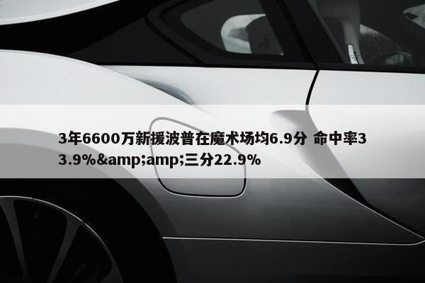 3年6600万新援波普在魔术场均6.9分 命中率33.9%&amp;三分22.9%