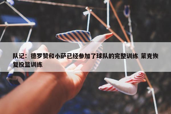 队记：德罗赞和小萨已经参加了球队的完整训练 蒙克恢复投篮训练