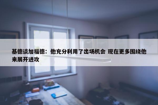 基德谈加福德：他充分利用了出场机会 现在更多围绕他来展开进攻