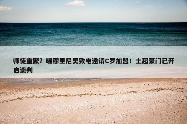 师徒重聚？曝穆里尼奥致电邀请C罗加盟！土超豪门已开启谈判