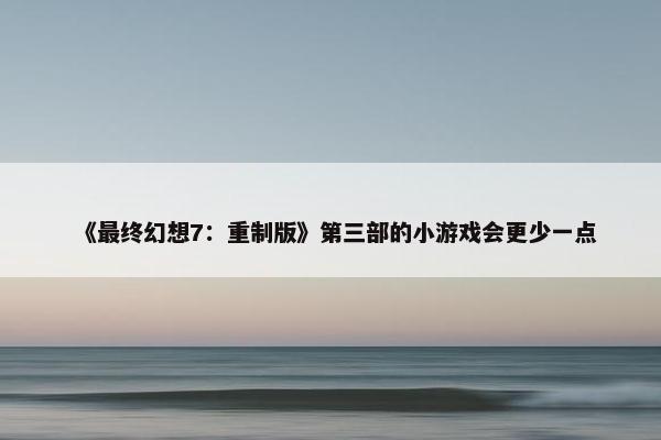 《最终幻想7：重制版》第三部的小游戏会更少一点