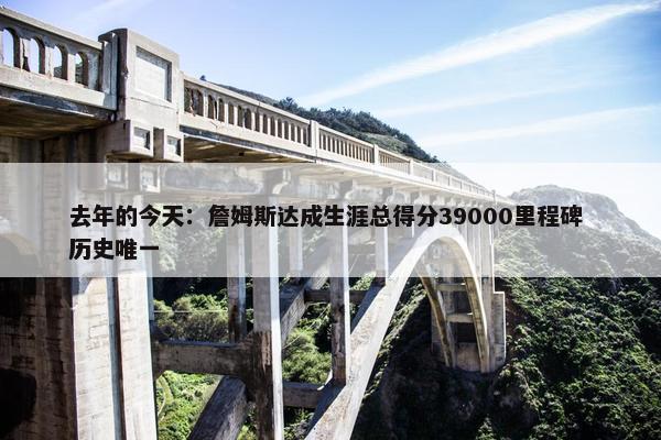 去年的今天：詹姆斯达成生涯总得分39000里程碑 历史唯一