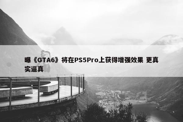 曝《GTA6》将在PS5Pro上获得增强效果 更真实逼真