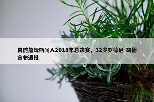 曾随詹姆斯闯入2018年总决赛，32岁罗德尼-胡德宣布退役