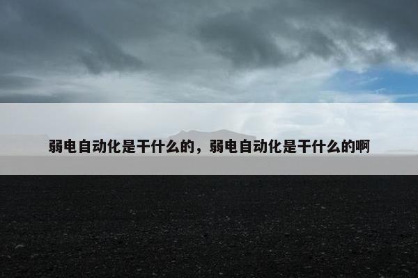 弱电自动化是干什么的，弱电自动化是干什么的啊