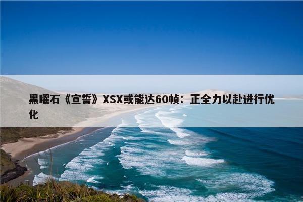 黑曜石《宣誓》XSX或能达60帧：正全力以赴进行优化