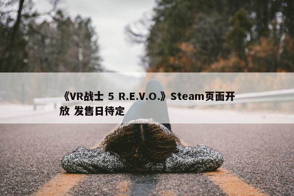 《VR战士 5 R.E.V.O.》Steam页面开放 发售日待定