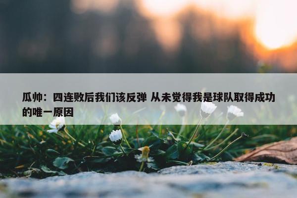 瓜帅：四连败后我们该反弹 从未觉得我是球队取得成功的唯一原因