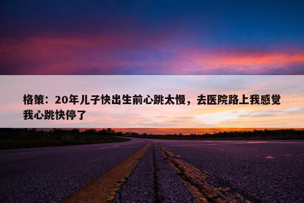 格策：20年儿子快出生前心跳太慢，去医院路上我感觉我心跳快停了