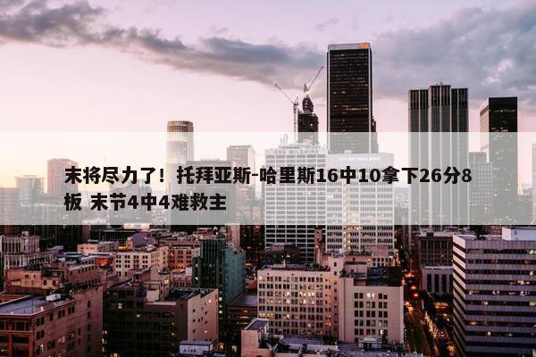 末将尽力了！托拜亚斯-哈里斯16中10拿下26分8板 末节4中4难救主