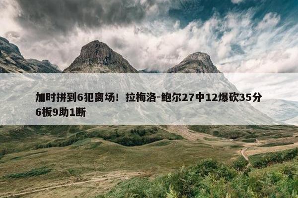 加时拼到6犯离场！拉梅洛-鲍尔27中12爆砍35分6板9助1断