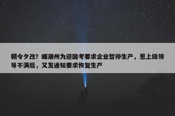 朝令夕改？曝潮州为迎国考要求企业暂停生产，惹上级领导不满后，又发通知要求恢复生产