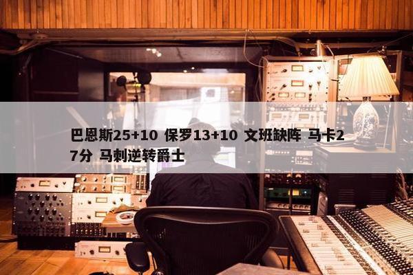 巴恩斯25+10 保罗13+10 文班缺阵 马卡27分 马刺逆转爵士