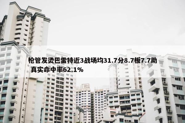 枪管发烫巴雷特近3战场均31.7分8.7板7.7助 真实命中率62.1%