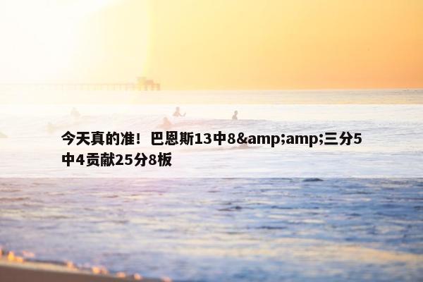 今天真的准！巴恩斯13中8&amp;三分5中4贡献25分8板