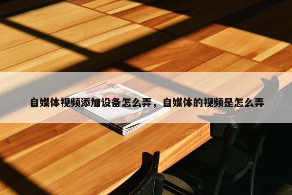 自媒体视频添加设备怎么弄，自媒体的视频是怎么弄