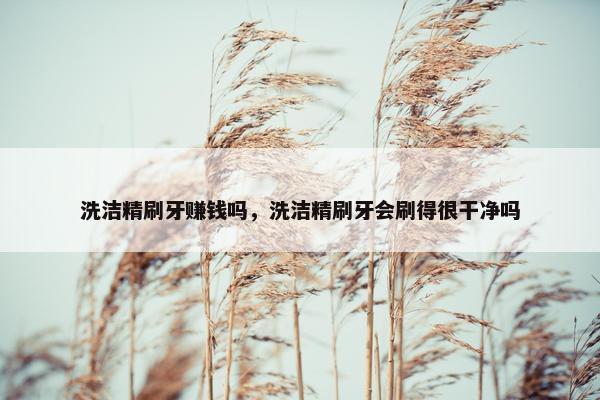 洗洁精刷牙赚钱吗，洗洁精刷牙会刷得很干净吗