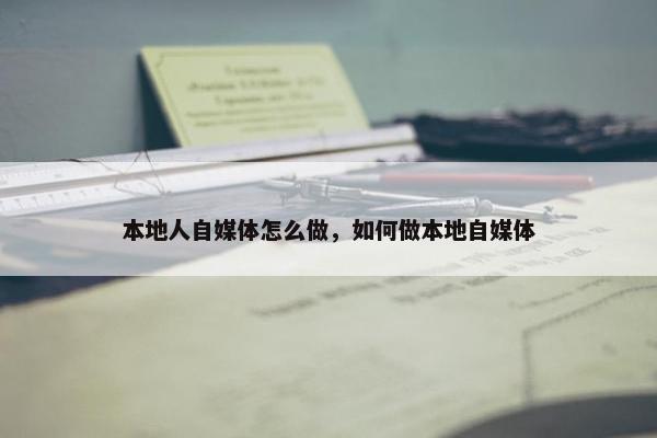 本地人自媒体怎么做，如何做本地自媒体